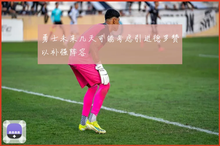 勇士未来几天可能考虑引进德罗赞以补强阵容